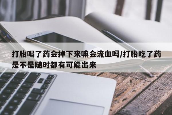 米非米索在线购买打胎喝了药会掉下来嘛会流血吗/打胎吃了药是不是随时都有可能出来