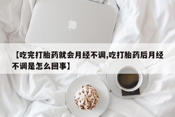 米非米索在线购买【吃完打胎药就会月经不调,吃打胎药后月经不调是怎么回事】