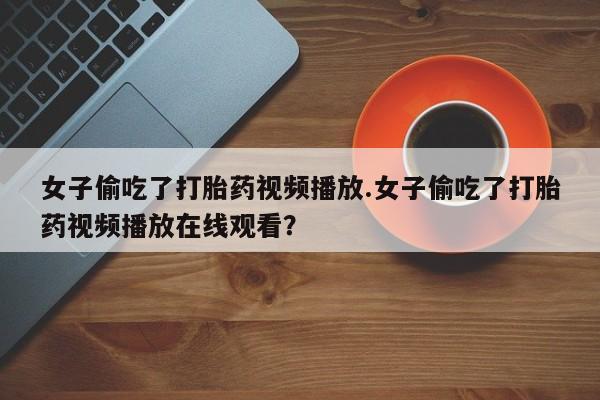 米非米索在线购买女子偷吃了打胎药视频播放.女子偷吃了打胎药视频播放在线观看？