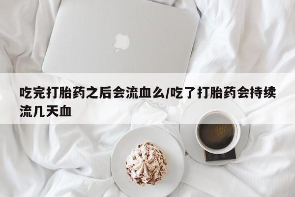 米非米索在线购买吃完打胎药之后会流血么/吃了打胎药会持续流几天血