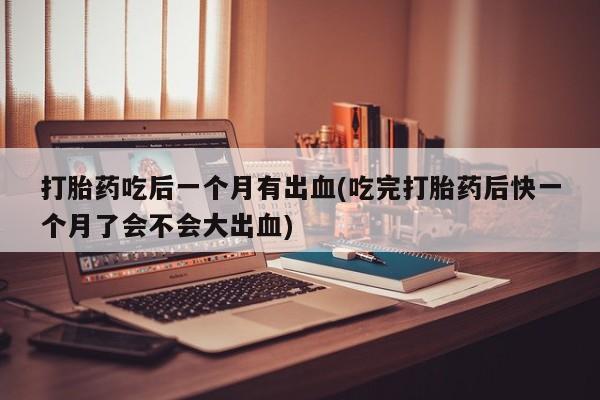 米非米索在线购买打胎药吃后一个月有出血(吃完打胎药后快一个月了会不会大出血)