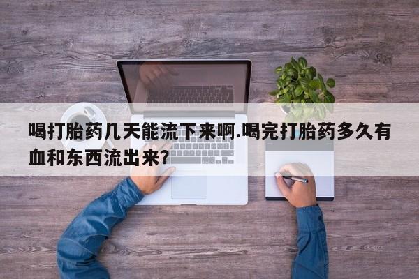 米非米索在线购买喝打胎药几天能流下来啊.喝完打胎药多久有血和东西流出来?