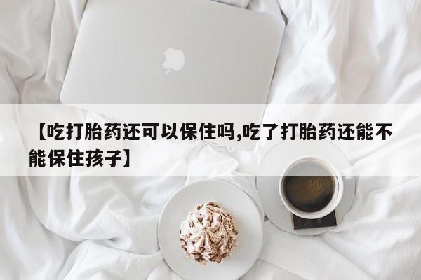 米非米索在线购买【吃打胎药还可以保住吗,吃了打胎药还能不能保住孩子】