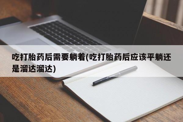 米非米索在线购买吃打胎药后需要躺着(吃打胎药后应该平躺还是溜达溜达)