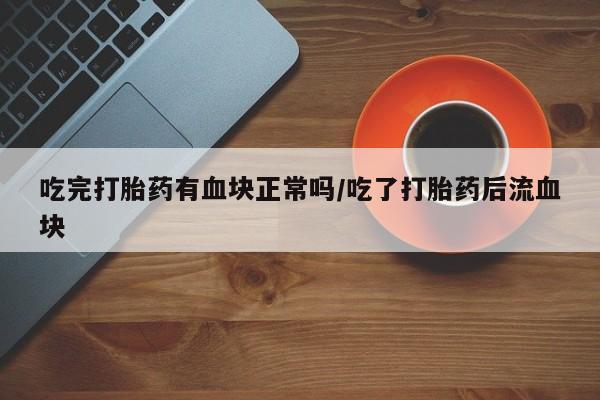 米非米索在线购买吃完打胎药有血块正常吗/吃了打胎药后流血块