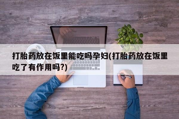 米非米索在线购买打胎药放在饭里能吃吗孕妇(打胎药放在饭里吃了有作用吗?)