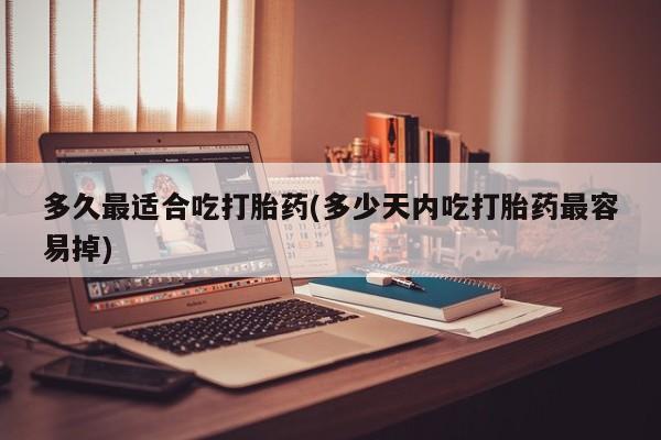 米非米索在线购买多久最适合吃打胎药(多少天内吃打胎药最容易掉)