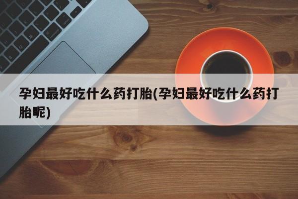 米非米索在线购买孕妇最好吃什么药打胎(孕妇最好吃什么药打胎呢)