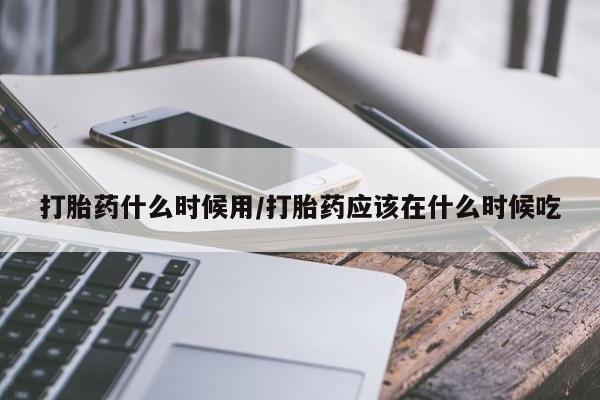 米非米索在线购买打胎药什么时候用/打胎药应该在什么时候吃