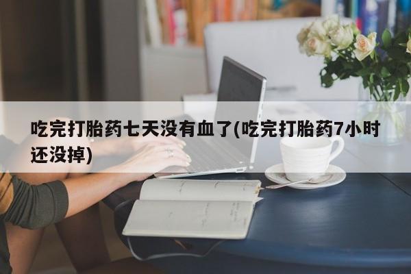 米非米索在线购买吃完打胎药七天没有血了(吃完打胎药7小时还没掉)