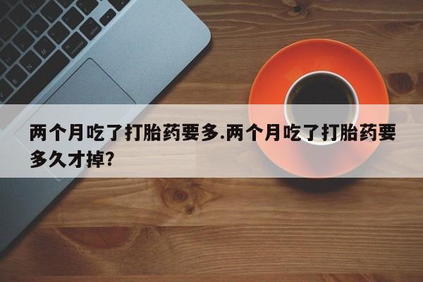 米非米索在线购买两个月吃了打胎药要多.两个月吃了打胎药要多久才掉?